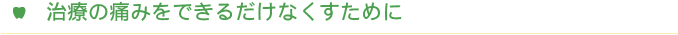 治療の痛みをできるだけなくすために