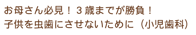 お母さん必見！3歳までが勝負！子供を虫歯にさせないために（小児歯科）