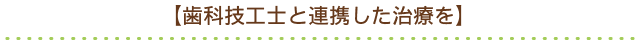 【歯科技工士と連携した治療を】