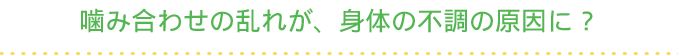 噛み合わせの乱れが、身体の不調の原因に？