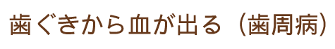 歯ぐきから血が出る（歯周病）