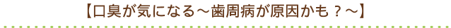 【口臭が気になる～歯周病が原因かも？～】