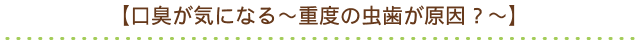 【口臭が気になる～重度の虫歯が原因？～】