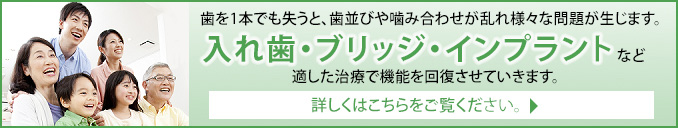 歯を1本でも失うと、歯並びや噛み合わせが乱れ様々な問題が生じます。入れ歯・ブリッジ・インプラントなど適した治療で機能を回復させていきます。